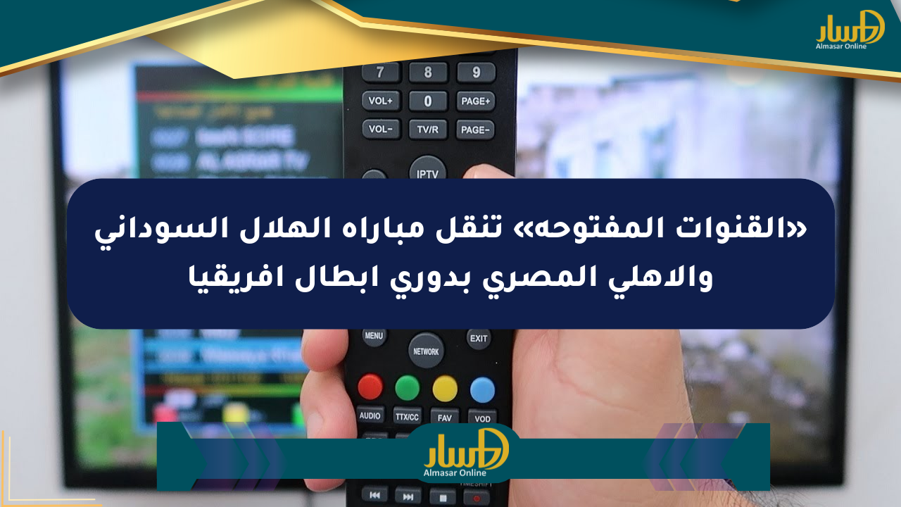 «القنوات المفتوحة» تنقل مباراة الهلال السوداني والأهلي المصري بدوري أبطال أفريقيا